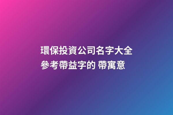 環保投資公司名字大全參考帶益字的 帶寓意-第1張-公司起名-玄機派